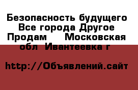 Безопасность будущего - Все города Другое » Продам   . Московская обл.,Ивантеевка г.